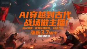 AI穿越到古代战场做主播！用AI做第一视角穿越视频，38条作品，涨粉3.7w+，保姆级教程-苏柒资源库