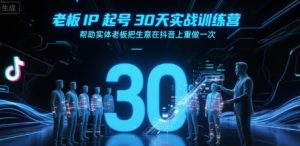 老板IP起号30天实战训练营,帮助实体老板把生意在抖音上重做一次-苏柒资源库