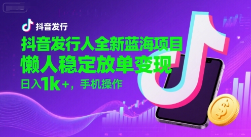 抖音发行人全新蓝海项目，懒人稳定放单变现,，日入1k+，手机操作【揭秘】-苏柒资源库