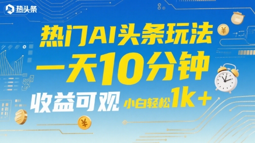 热门AI头条玩法，一天10分钟，收益可观，小白轻松日入1k+【揭秘】-苏柒资源库