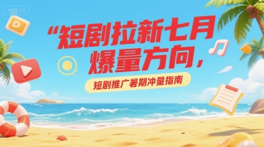 短剧拉新七月爆量方向，短剧推广暑期冲量指南-苏柒资源库