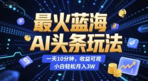 最火蓝海AI头条玩法,一天10分钟,收益可观,小白轻松月入3W【揭秘】-苏柒资源库