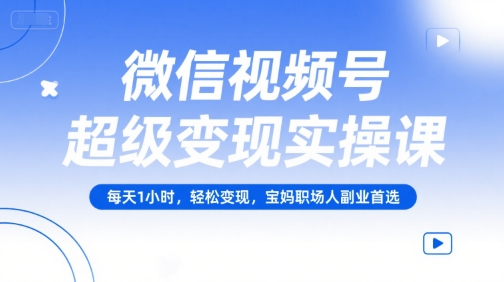微信视频号超级变现实操课，每天1小时，轻松变现，宝妈职场人副业首选-苏柒资源库