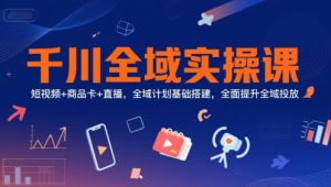 千川全域实操课,短视频+商品卡+直播,全域计划基础搭建,全面提升全域投放-苏柒资源库