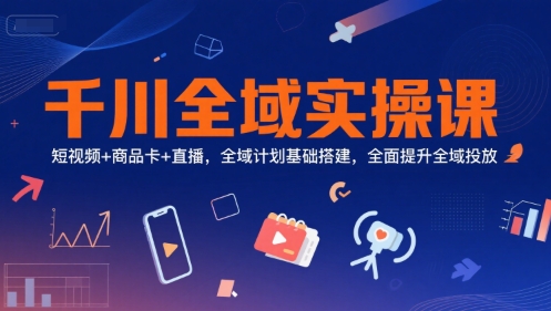 千川全域实操课，短视频+商品卡+直播，全域计划基础搭建，全面提升全域投放-苏柒资源库