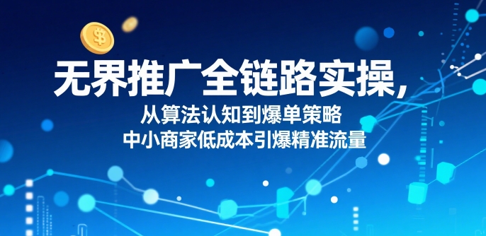 ​无界推广全链路实操，从算法认知到爆单策略，中小商家低成本引爆精准流量-苏柒资源库