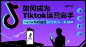 如何成为Tiktok运营高手,Tiktok高效运营OPTIC入门基础课-苏柒资源库