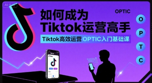 如何成为Tiktok运营高手，Tiktok高效运营OPTIC入门基础课-苏柒资源库