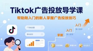 Tiktok广告投放导学课,帮助刚入门的新人掌握广告投放技巧-苏柒资源库