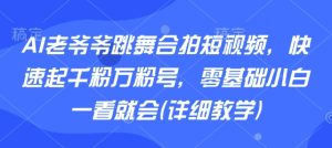 AI老爷爷跳舞合拍短视频,快速起千粉万粉号,零基础小白一看就会(详细教学)-苏柒资源库