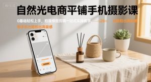 自然光电商平铺手机摄影课,0基础轻松上手,拍摄修图剪辑一站式实操教学,用手机也能拍出高级感-苏柒资源库