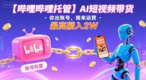 【哔哩哔哩托管】AI短视频带货,你出账号,我来运营,最高躺入2W【揭秘】-苏柒资源库