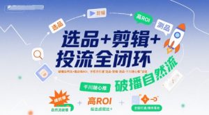 选品+剪辑+投流全闭环，破播自然流+撬动高ROI，手把手打通“选品-剪辑-测品-千川随心推”全链-苏柒资源库