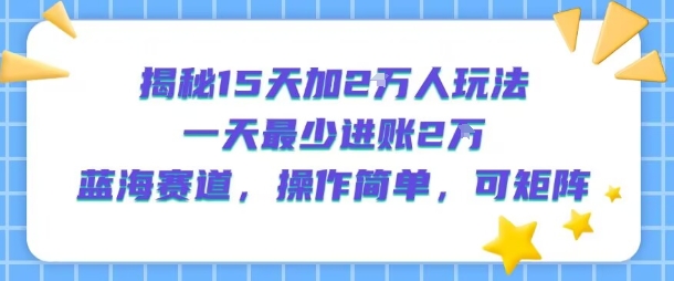 揭秘15天加2W人玩法，一天最少2万进账，蓝海赛道，操作简单，可矩阵-苏柒资源库