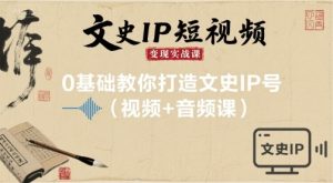 文史IP短视频变现实战课,0基础教你打造文史IP号(视频+音频课)-苏柒资源库
