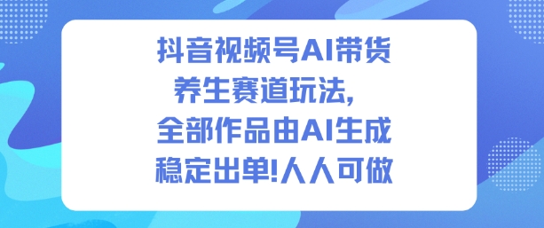 抖音视频号AI带货养生赛道玩法，全部作品由AI生成，发了1500条作品，出了2W多单，人人可做-苏柒资源库