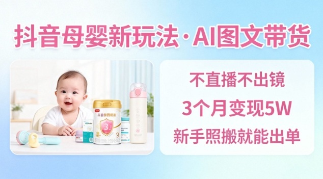 抖音母婴赛道新玩法，AI图文带货，不用直播，3个月变现5W，新手照搬就能出单-苏柒资源库
