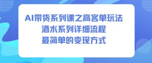 AI带货系列课之高客单玩法,酒水系列,详细流程,最简单的变现方式-苏柒资源库