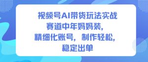 视频号AI带货玩法实战,赛道中年妈妈装,精细化账号,制作轻松,稳定出单-苏柒资源库
