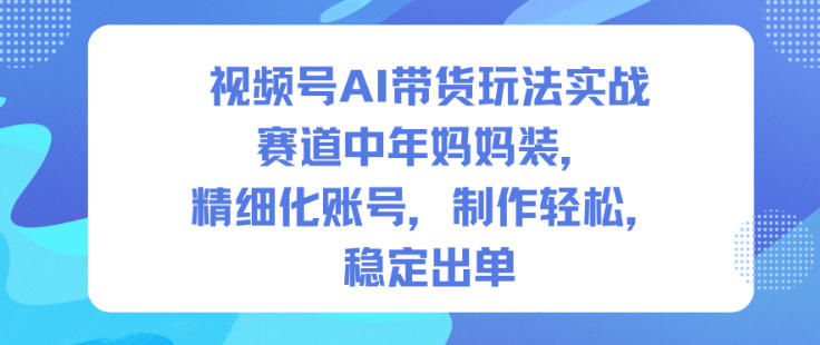 视频号AI带货玩法实战，赛道中年妈妈装，精细化账号，制作轻松，稳定出单-苏柒资源库