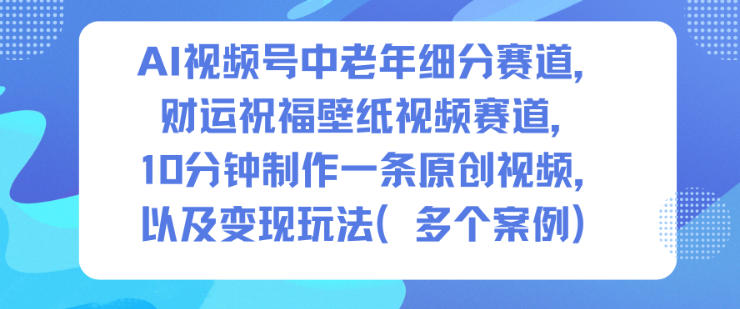 AI视频号中老年细分赛道，财运祝福壁纸视频赛道，10分钟制作一条原创视频，以及变现玩法-苏柒资源库